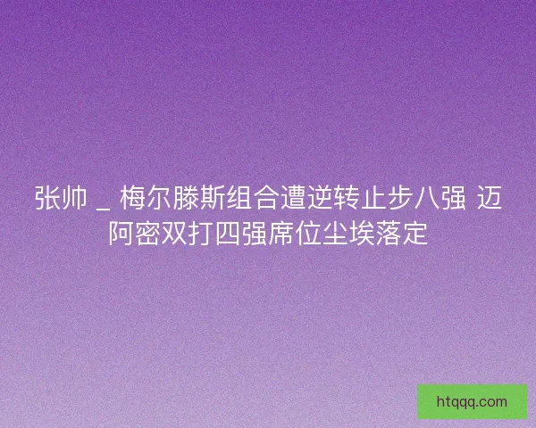 张帅 _ 梅尔滕斯组合遭逆转止步八强 迈阿密双打四强席位尘埃落定