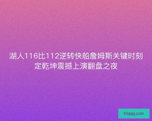 湖人116比112逆转快船詹姆斯关键时刻定乾坤震撼上演翻盘之夜