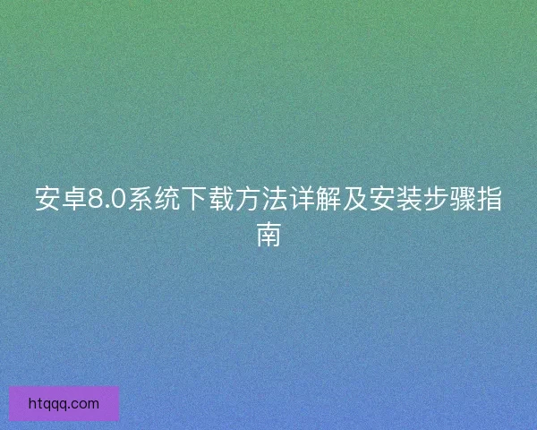 安卓8.0系统下载方法详解及安装步骤指南
