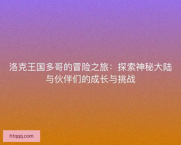 洛克王国多哥的冒险之旅：探索神秘大陆与伙伴们的成长与挑战
