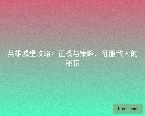 英雄城堡攻略:征战与策略,征服敌人的秘籍 英雄城堡攻略:征战与策略,征服敌人的秘籍