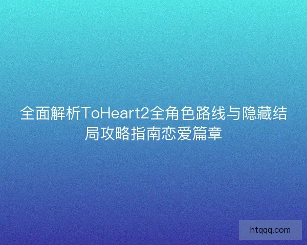全面解析ToHeart2全角色路线与隐藏结局攻略指南恋爱篇章