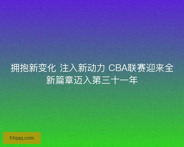 拥抱新变化 注入新动力 CBA联赛迎来全新篇章迈入第三十一年 拥抱新变化 注入新动力 CBA联赛迎来全新篇章迈入第三十一年