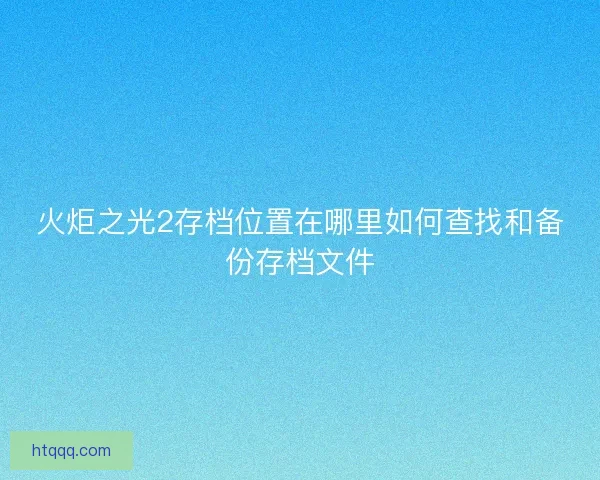 火炬之光2存档位置在哪里如何查找和备份存档文件