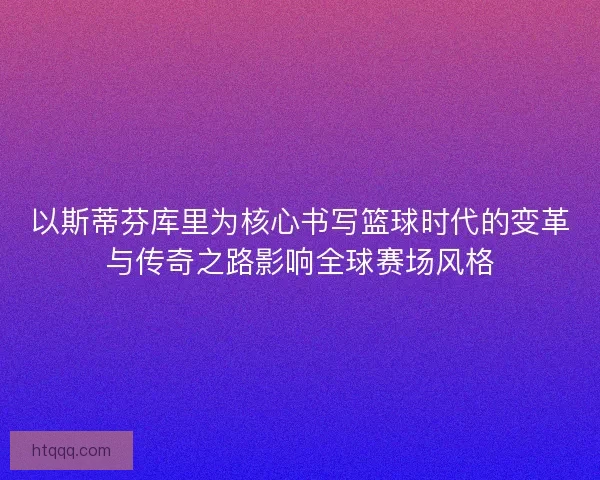以斯蒂芬库里为核心书写篮球时代的变革与传奇之路影响全球赛场风格