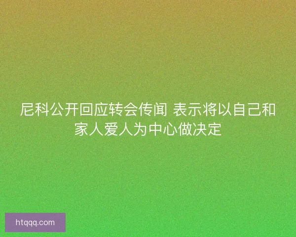 尼科公开回应转会传闻 表示将以自己和家人爱人为中心做决定 尼科公开回应转会传闻 表示将以自己和家人爱人为中心做决定