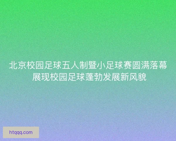 北京校园足球五人制暨小足球赛圆满落幕 展现校园足球蓬勃发展新风貌