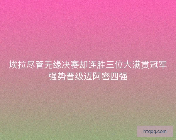 埃拉尽管无缘决赛却连胜三位大满贯冠军强势晋级迈阿密四强
