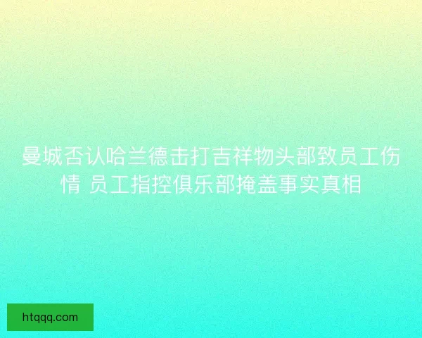 曼城否认哈兰德击打吉祥物头部致员工伤情 员工指控俱乐部掩盖事实真相