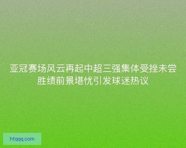 亚冠赛场风云再起中超三强集体受挫未尝胜绩前景堪忧引发球迷热议
