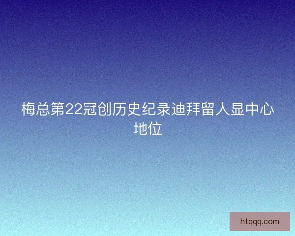 梅总第22冠创历史纪录迪拜留人显中心地位