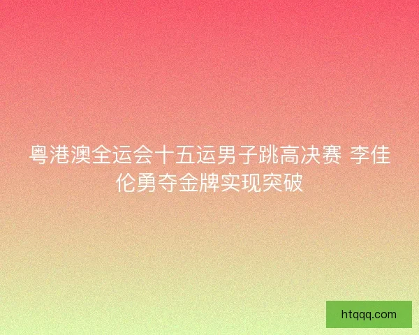 粤港澳全运会十五运男子跳高决赛 李佳伦勇夺金牌实现突破