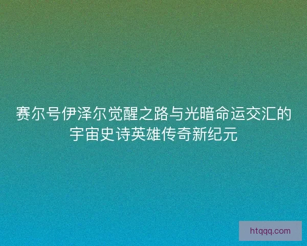 赛尔号伊泽尔觉醒之路与光暗命运交汇的宇宙史诗英雄传奇新纪元