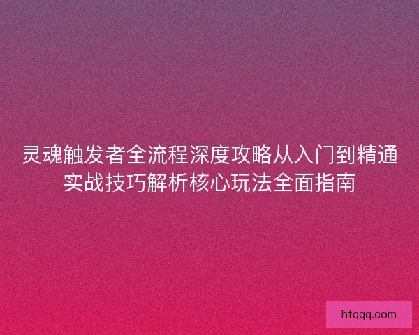 灵魂触发者全流程深度攻略从入门到精通实战技巧解析核心玩法全面指南