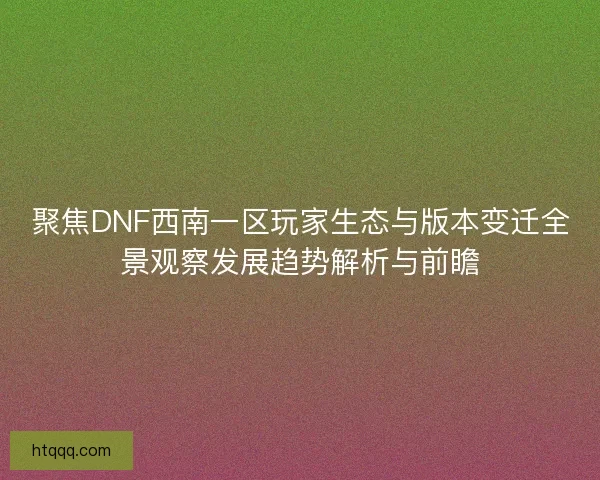 聚焦DNF西南一区玩家生态与版本变迁全景观察发展趋势解析与前瞻