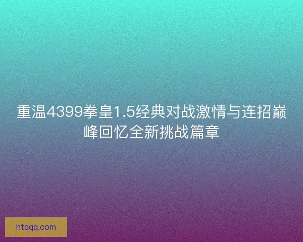 重温4399拳皇1.5经典对战激情与连招巅峰回忆全新挑战篇章 重温4399拳皇1.5经典对战激情与连招巅峰回忆全新挑战篇章