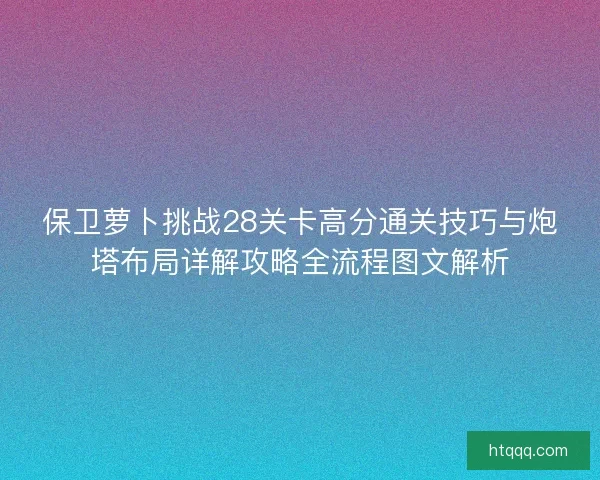 保卫萝卜挑战28关卡高分通关技巧与炮塔布局详解攻略全流程图文解析