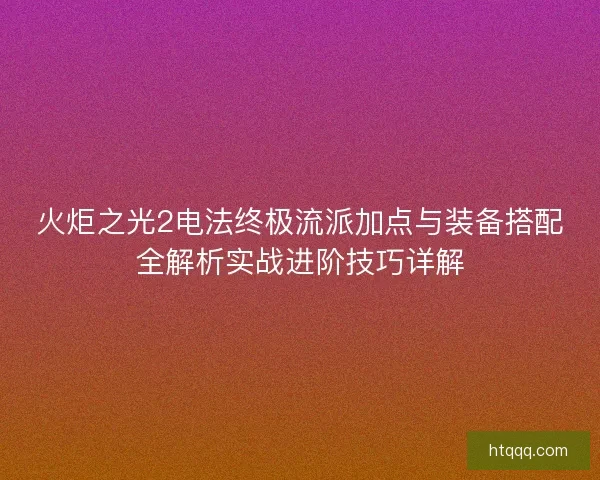火炬之光2电法终极流派加点与装备搭配全解析实战进阶技巧详解 火炬之光2电法终极流派加点与装备搭配全解析实战进阶技巧详解