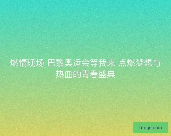 燃情现场 巴黎奥运会等我来 点燃梦想与热血的青春盛典