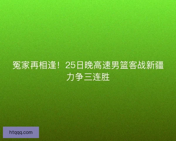 冤家再相逢！25日晚高速男篮客战新疆力争三连胜