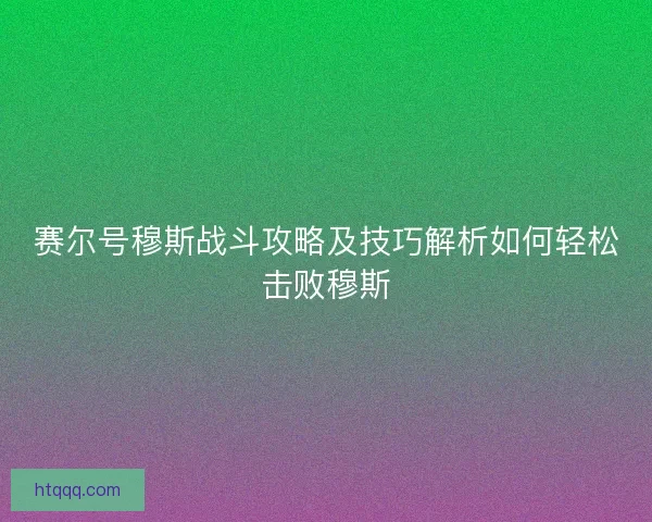 赛尔号穆斯战斗攻略及技巧解析如何轻松击败穆斯