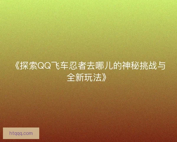 《探索QQ飞车忍者去哪儿的神秘挑战与全新玩法》