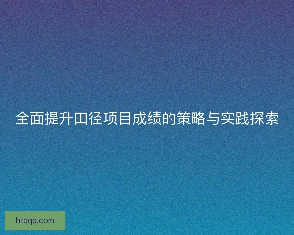 全面提升田径项目成绩的策略与实践探索